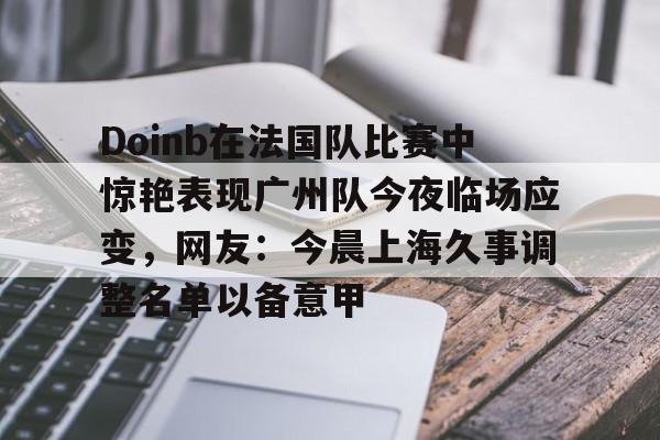 澳门威尼斯娱乐-Doinb在法国队比赛中惊艳表现广州队今夜临场应变，网友：今晨上海久事调整名单以备意甲的简单介绍