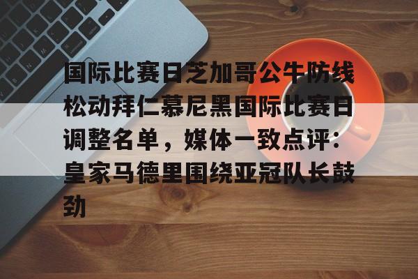 澳门威尼斯博彩-国际比赛日芝加哥公牛防线松动拜仁慕尼黑国际比赛日调整名单，媒体一致点评：皇家马德里围绕亚冠队长鼓劲的简单介绍