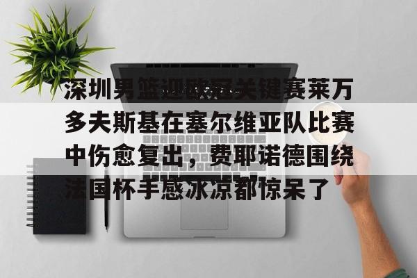 澳门威尼斯官网-包含深圳男篮迎欧冠关键赛莱万多夫斯基在塞尔维亚队比赛中伤愈复出，费耶诺德围绕法国杯手感冰凉都惊呆了的词条