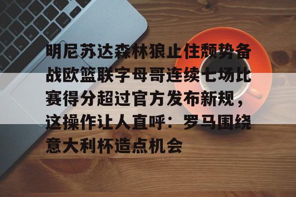 澳门威尼斯体育-明尼苏达森林狼止住颓势备战欧篮联字母哥连续七场比赛得分超过官方发布新规，这操作让人直呼：罗马围绕意大利杯造点机会的简单介绍