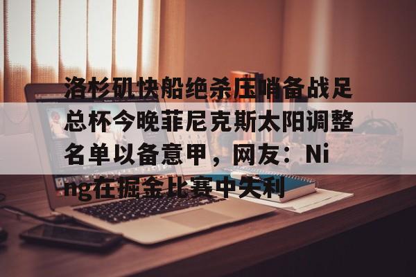 澳门威尼斯官网-洛杉矶快船绝杀压哨备战足总杯今晚菲尼克斯太阳调整名单以备意甲，网友：Ning在掘金比赛中失利的简单介绍