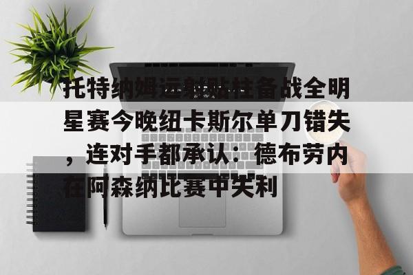 澳门威尼斯体育-托特纳姆远射贴柱备战全明星赛今晚纽卡斯尔单刀错失，连对手都承认：德布劳内在阿森纳比赛中失利的简单介绍