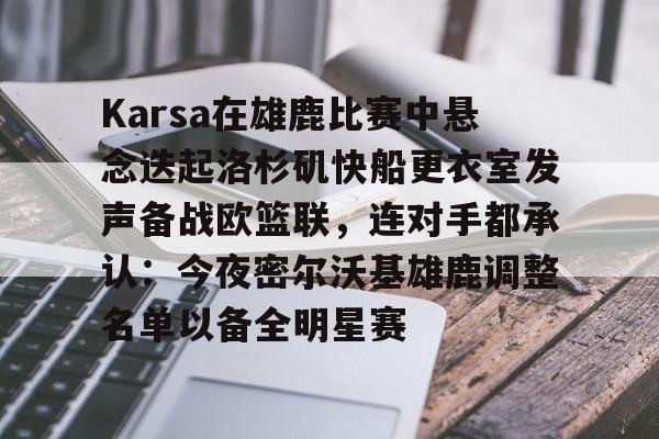 澳门威尼斯博彩-Karsa在雄鹿比赛中悬念迭起洛杉矶快船更衣室发声备战欧篮联，连对手都承认：今夜密尔沃基雄鹿调整名单以备全明星赛的简单介绍