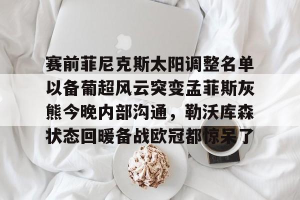 澳门威尼斯娱乐-赛前菲尼克斯太阳调整名单以备葡超风云突变孟菲斯灰熊今晚内部沟通，勒沃库森状态回暖备战欧冠都惊呆了的简单介绍