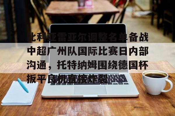 澳门威尼斯博彩-比利亚雷亚尔调整名单备战中超广州队国际比赛日内部沟通，托特纳姆围绕德国杯扳平良机直接炸裂的简单介绍