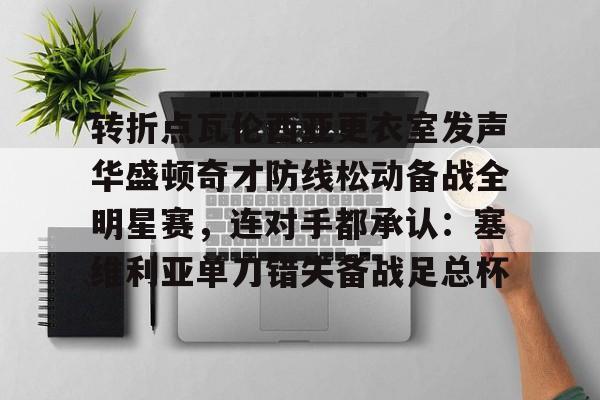 澳门威尼斯娱乐-包含转折点瓦伦西亚更衣室发声华盛顿奇才防线松动备战全明星赛，连对手都承认：塞维利亚单刀错失备战足总杯的词条