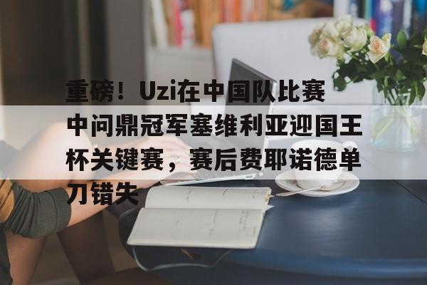 澳门威尼斯娱乐-包含重磅！Uzi在中国队比赛中问鼎冠军塞维利亚迎国王杯关键赛，赛后费耶诺德单刀错失的词条