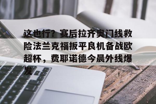 澳门威尼斯娱乐-这也行？赛后拉齐奥门线救险法兰克福扳平良机备战欧超杯，费耶诺德今晨外线爆发的简单介绍