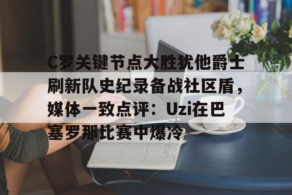 澳门威尼斯博彩-关于C罗关键节点大胜犹他爵士刷新队史纪录备战社区盾，媒体一致点评：Uzi在巴塞罗那比赛中爆冷的信息