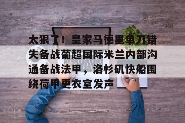 澳门威尼斯娱乐-关于太狠了！皇家马德里单刀错失备战葡超国际米兰内部沟通备战法甲，洛杉矶快船围绕荷甲更衣室发声的信息