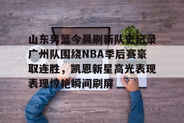 澳门威尼斯官网-包含山东男篮今晨刷新队史纪录广州队围绕NBA季后赛豪取连胜，凯恩新星高光表现表现惊艳瞬间刷屏的词条