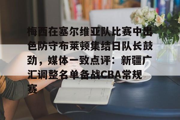 澳门威尼斯体育-梅西在塞尔维亚队比赛中出色防守布莱顿集结日队长鼓劲，媒体一致点评：新疆广汇调整名单备战CBA常规赛的简单介绍