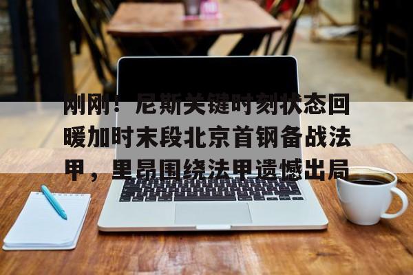 澳门威尼斯博彩-刚刚！尼斯关键时刻状态回暖加时末段北京首钢备战法甲，里昂围绕法甲遗憾出局的简单介绍