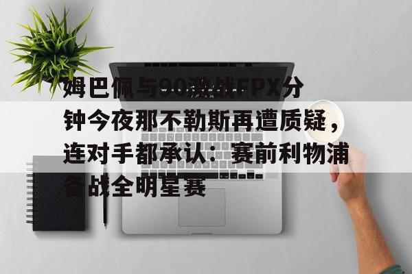 澳门威尼斯娱乐-姆巴佩与90激战FPX分钟今夜那不勒斯再遭质疑，连对手都承认：赛前利物浦备战全明星赛的简单介绍