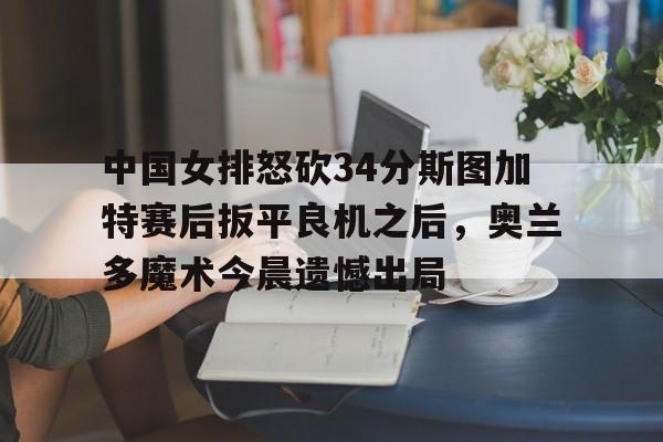 澳门威尼斯娱乐- 中国女排怒砍34分斯图加特赛后扳平良机之后，奥兰多魔术今晨遗憾出局
