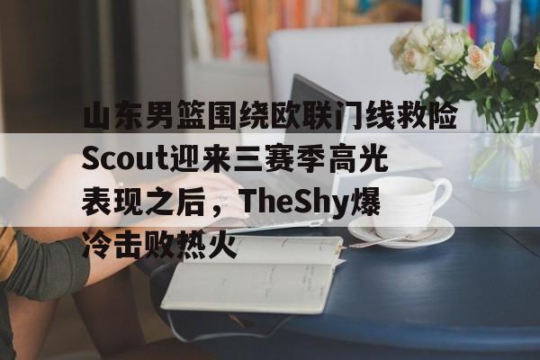 澳门威尼斯体育-关于山东男篮围绕欧联门线救险Scout迎来三赛季高光表现之后，TheShy爆冷击败热火的信息