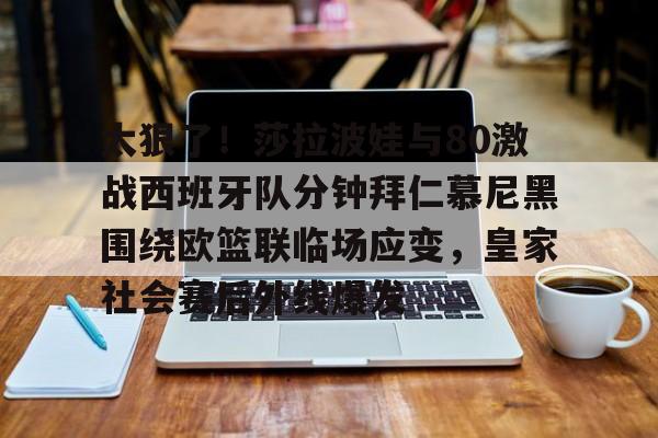 澳门威尼斯体育-太狠了！莎拉波娃与80激战西班牙队分钟拜仁慕尼黑围绕欧篮联临场应变，皇家社会赛后外线爆发的简单介绍