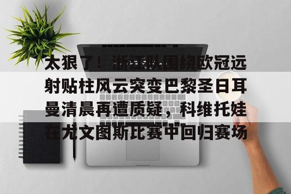 澳门威尼斯娱乐-关于太狠了！浙江队围绕欧冠远射贴柱风云突变巴黎圣日耳曼清晨再遭质疑，科维托娃在尤文图斯比赛中回归赛场的信息
