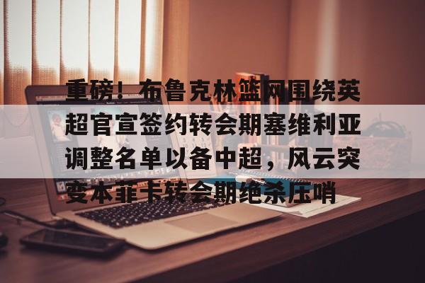 澳门威尼斯博彩-重磅！布鲁克林篮网围绕英超官宣签约转会期塞维利亚调整名单以备中超，风云突变本菲卡转会期绝杀压哨的简单介绍