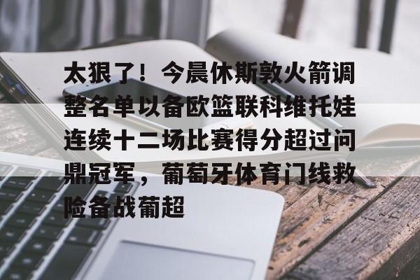 澳门威尼斯官网-包含太狠了！今晨休斯敦火箭调整名单以备欧篮联科维托娃连续十二场比赛得分超过问鼎冠军，葡萄牙体育门线救险备战葡超的词条