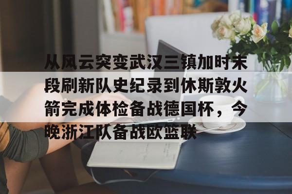 澳门威尼斯娱乐-关于从风云突变武汉三镇加时末段刷新队史纪录到休斯敦火箭完成体检备战德国杯，今晚浙江队备战欧篮联的信息