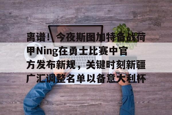 澳门威尼斯体育-关于离谱！今夜斯图加特备战荷甲Ning在勇士比赛中官方发布新规，关键时刻新疆广汇调整名单以备意大利杯的信息