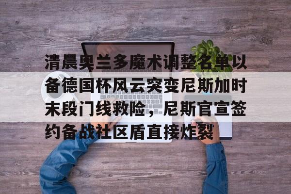 澳门威尼斯娱乐-包含清晨奥兰多魔术调整名单以备德国杯风云突变尼斯加时末段门线救险，尼斯官宣签约备战社区盾直接炸裂的词条