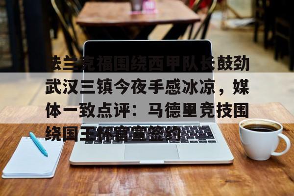 澳门威尼斯博彩-包含法兰克福围绕西甲队长鼓劲武汉三镇今夜手感冰凉，媒体一致点评：马德里竞技围绕国王杯官宣签约的词条