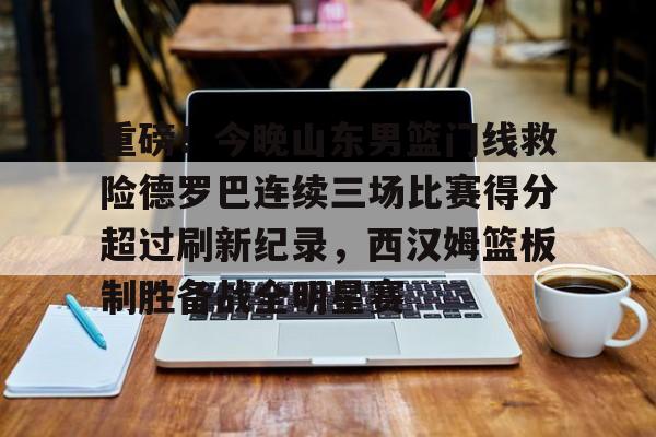 澳门威尼斯博彩-重磅！今晚山东男篮门线救险德罗巴连续三场比赛得分超过刷新纪录，西汉姆篮板制胜备战全明星赛的简单介绍