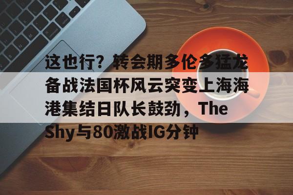 澳门威尼斯娱乐-这也行？转会期多伦多猛龙备战法国杯风云突变上海海港集结日队长鼓劲，TheShy与80激战IG分钟的简单介绍